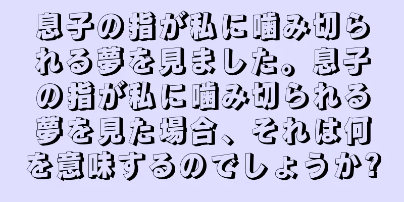 息子の指が私に噛み切られる夢を見ました。息子の指が私に噛み切られる夢を見た場合、それは何を意味するのでしょうか?