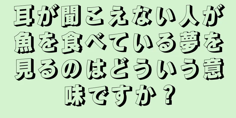 耳が聞こえない人が魚を食べている夢を見るのはどういう意味ですか？
