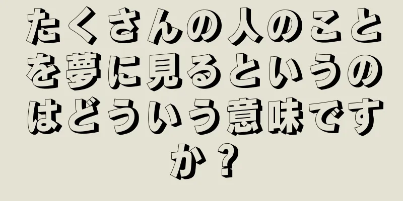 たくさんの人のことを夢に見るというのはどういう意味ですか？