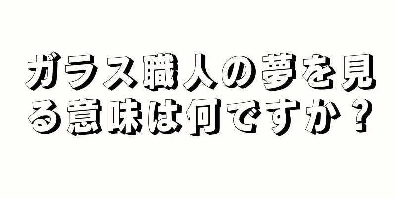 ガラス職人の夢を見る意味は何ですか？