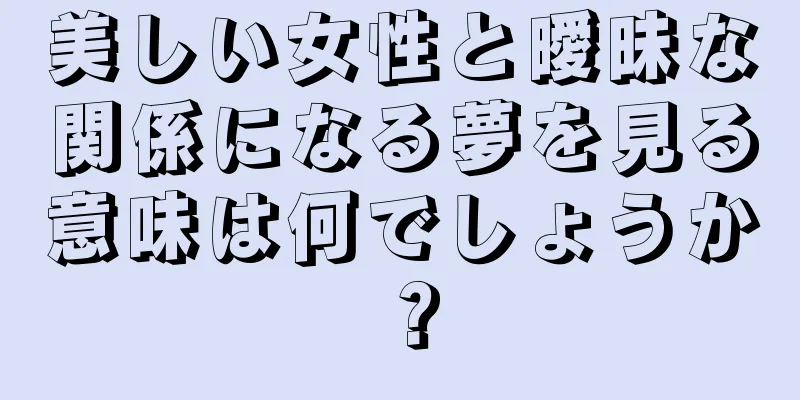 美しい女性と曖昧な関係になる夢を見る意味は何でしょうか？