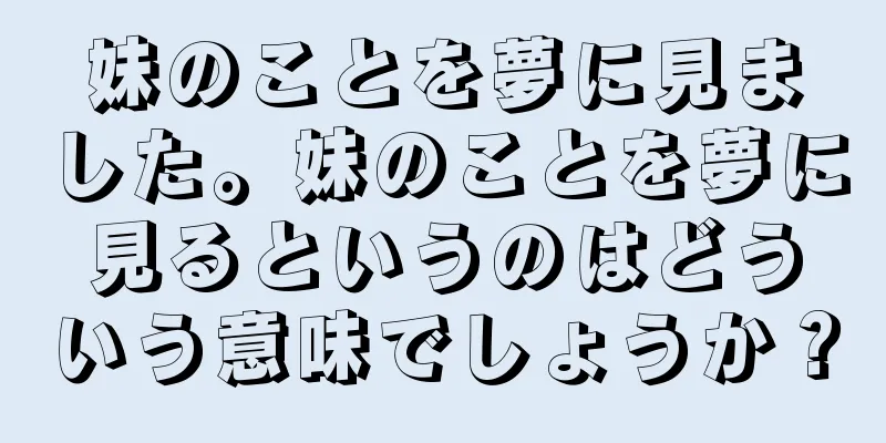 妹のことを夢に見ました。妹のことを夢に見るというのはどういう意味でしょうか？