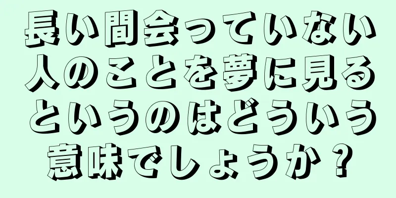 長い間会っていない人のことを夢に見るというのはどういう意味でしょうか？