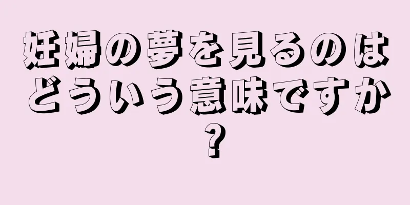 妊婦の夢を見るのはどういう意味ですか？
