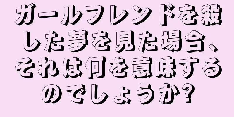 ガールフレンドを殺した夢を見た場合、それは何を意味するのでしょうか?