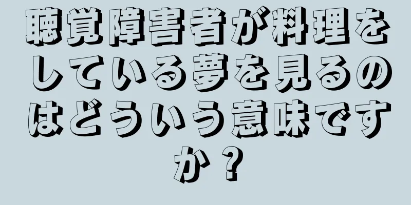 聴覚障害者が料理をしている夢を見るのはどういう意味ですか？