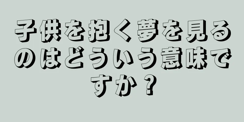 子供を抱く夢を見るのはどういう意味ですか？