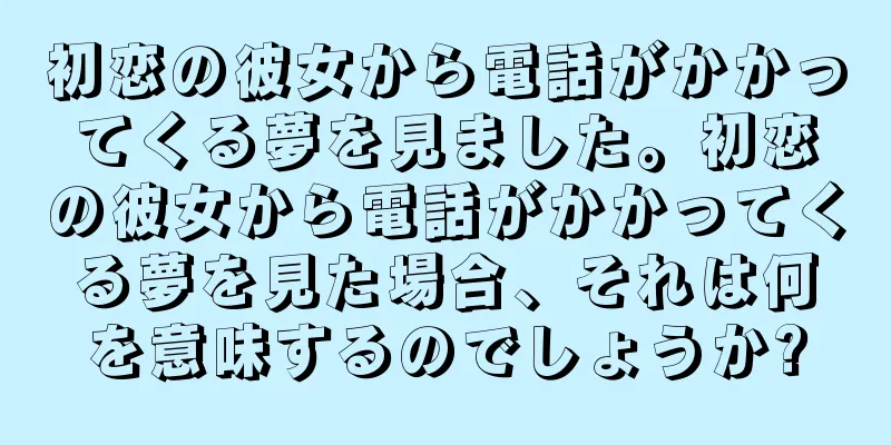 初恋の彼女から電話がかかってくる夢を見ました。初恋の彼女から電話がかかってくる夢を見た場合、それは何を意味するのでしょうか?