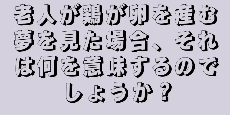 老人が鶏が卵を産む夢を見た場合、それは何を意味するのでしょうか？