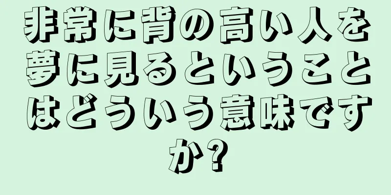 非常に背の高い人を夢に見るということはどういう意味ですか?
