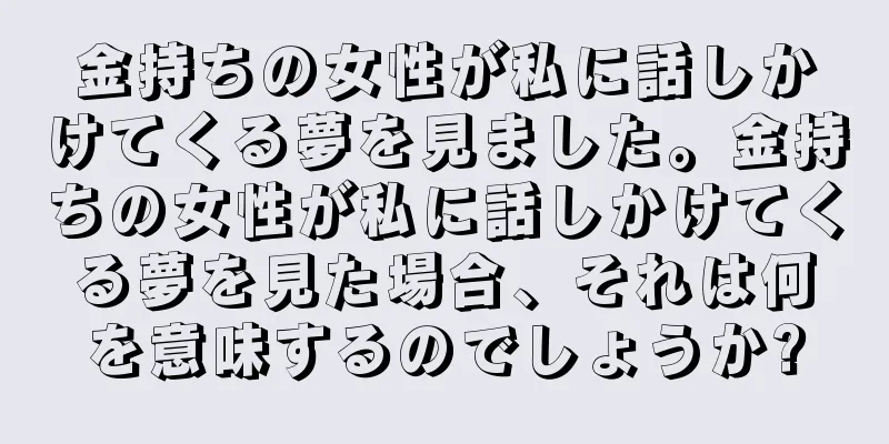 金持ちの女性が私に話しかけてくる夢を見ました。金持ちの女性が私に話しかけてくる夢を見た場合、それは何を意味するのでしょうか?