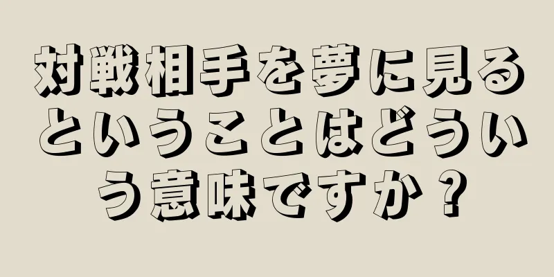 対戦相手を夢に見るということはどういう意味ですか？