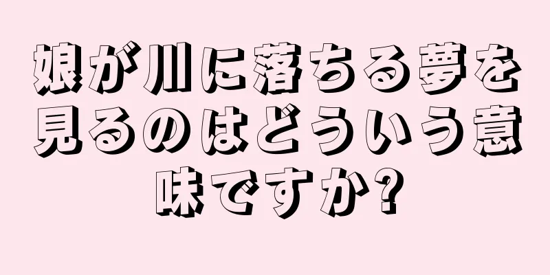 娘が川に落ちる夢を見るのはどういう意味ですか?
