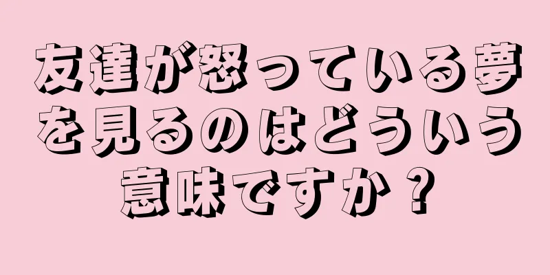 友達が怒っている夢を見るのはどういう意味ですか？