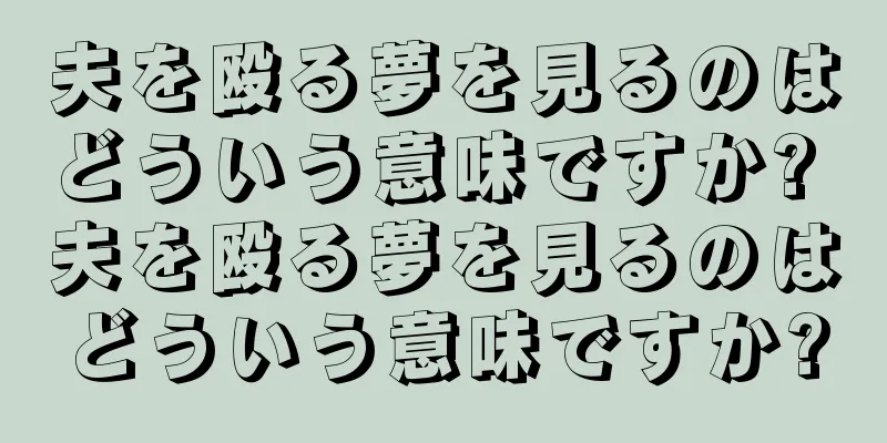 夫を殴る夢を見るのはどういう意味ですか? 夫を殴る夢を見るのはどういう意味ですか?