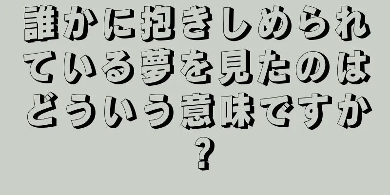 誰かに抱きしめられている夢を見たのはどういう意味ですか？