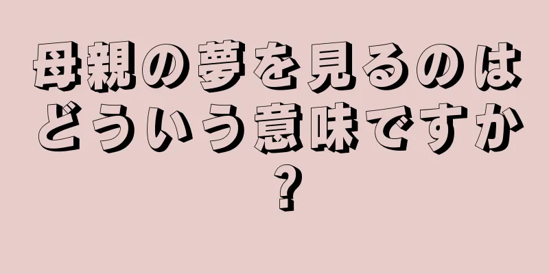母親の夢を見るのはどういう意味ですか？