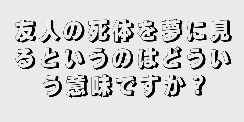 友人の死体を夢に見るというのはどういう意味ですか？