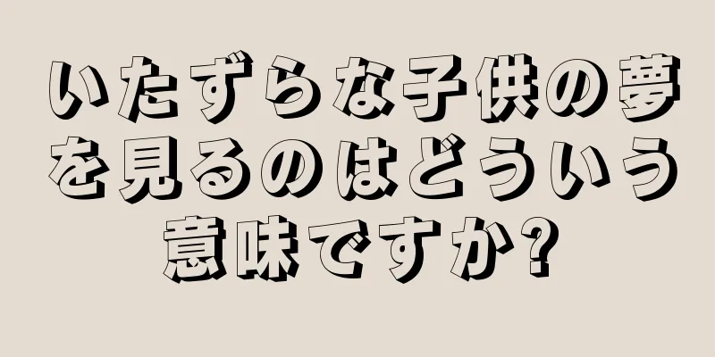 いたずらな子供の夢を見るのはどういう意味ですか?