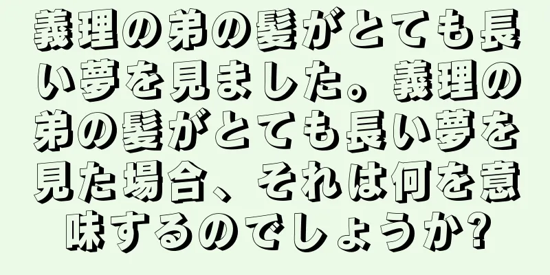 義理の弟の髪がとても長い夢を見ました。義理の弟の髪がとても長い夢を見た場合、それは何を意味するのでしょうか?