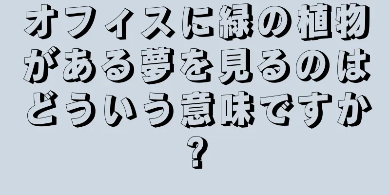 オフィスに緑の植物がある夢を見るのはどういう意味ですか?