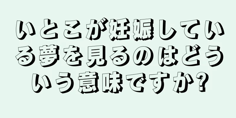 いとこが妊娠している夢を見るのはどういう意味ですか?
