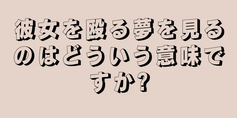 彼女を殴る夢を見るのはどういう意味ですか?