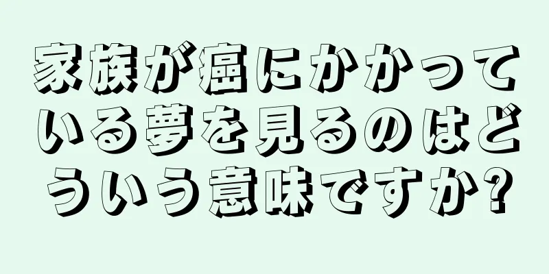 家族が癌にかかっている夢を見るのはどういう意味ですか?