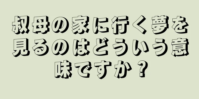叔母の家に行く夢を見るのはどういう意味ですか？
