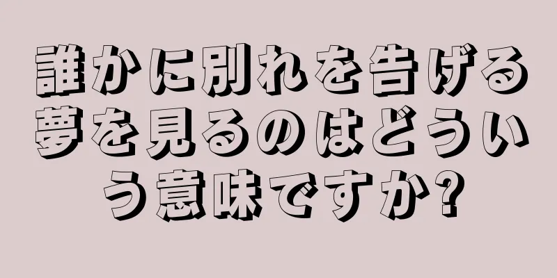 誰かに別れを告げる夢を見るのはどういう意味ですか?