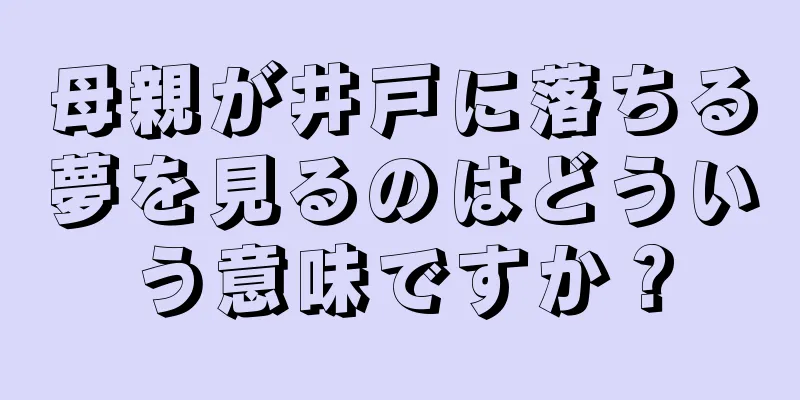 母親が井戸に落ちる夢を見るのはどういう意味ですか？