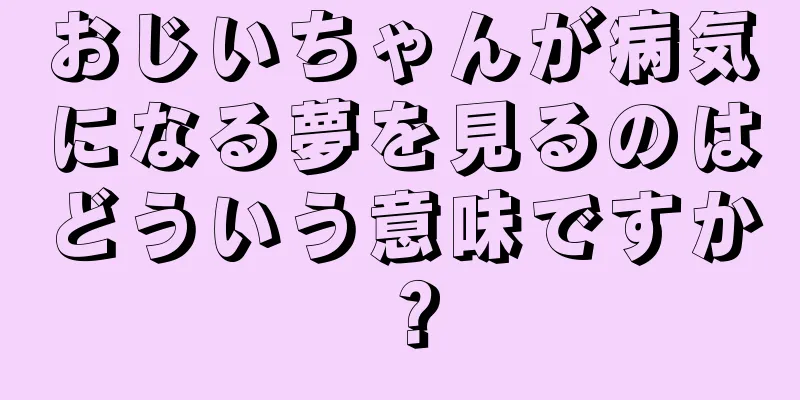 おじいちゃんが病気になる夢を見るのはどういう意味ですか？
