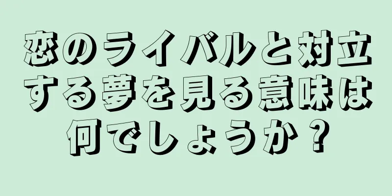 恋のライバルと対立する夢を見る意味は何でしょうか？