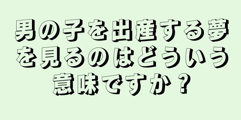男の子を出産する夢を見るのはどういう意味ですか？