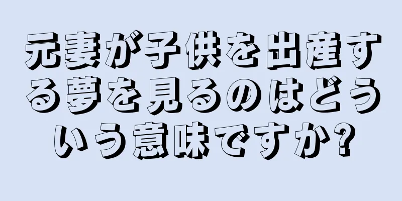 元妻が子供を出産する夢を見るのはどういう意味ですか?
