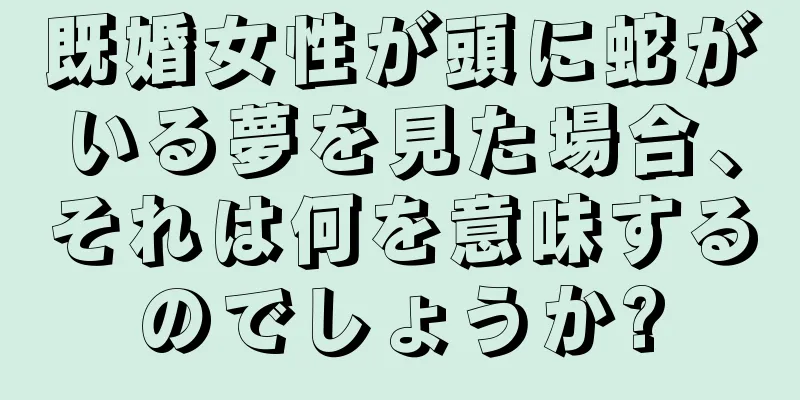 既婚女性が頭に蛇がいる夢を見た場合、それは何を意味するのでしょうか?