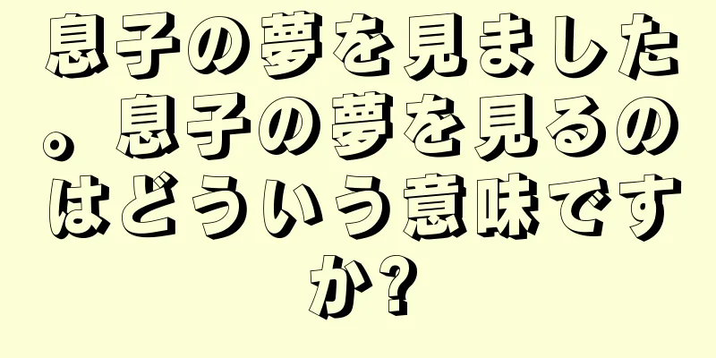 息子の夢を見ました。息子の夢を見るのはどういう意味ですか?