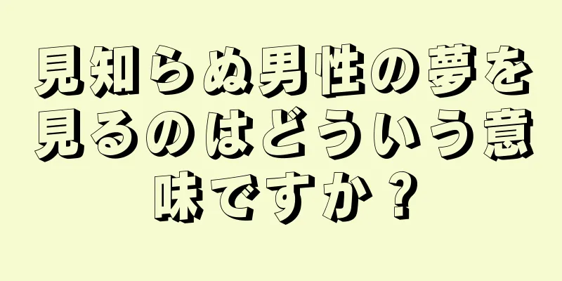 見知らぬ男性の夢を見るのはどういう意味ですか？