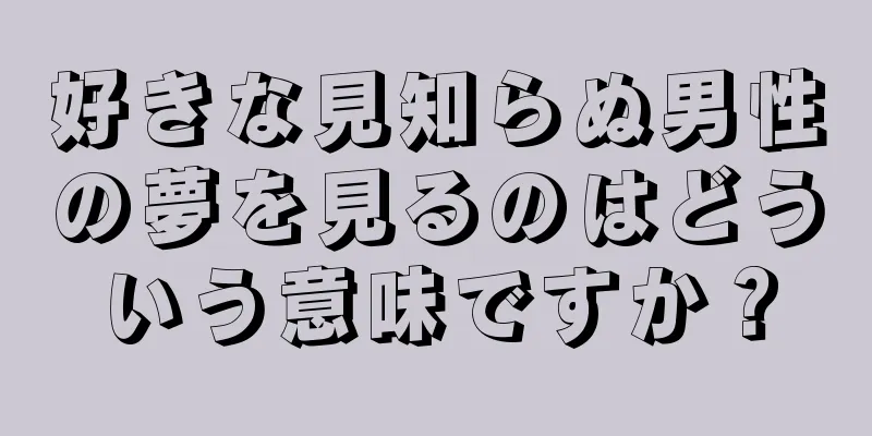 好きな見知らぬ男性の夢を見るのはどういう意味ですか？