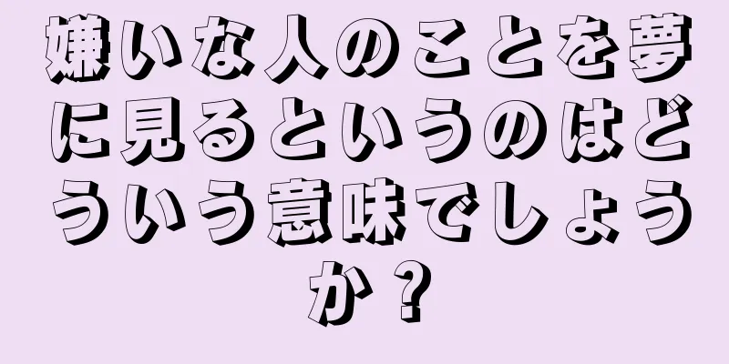 嫌いな人のことを夢に見るというのはどういう意味でしょうか？