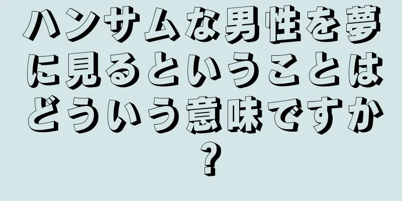 ハンサムな男性を夢に見るということはどういう意味ですか？