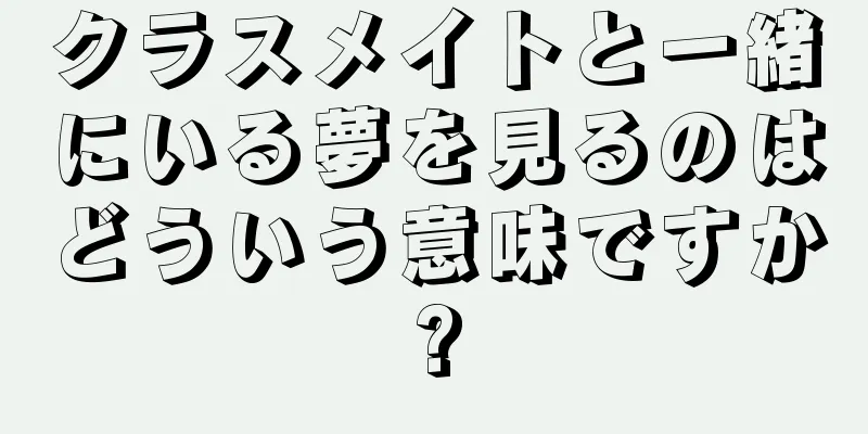 クラスメイトと一緒にいる夢を見るのはどういう意味ですか?