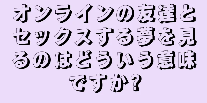 オンラインの友達とセックスする夢を見るのはどういう意味ですか?