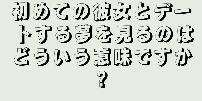 初めての彼女とデートする夢を見るのはどういう意味ですか?