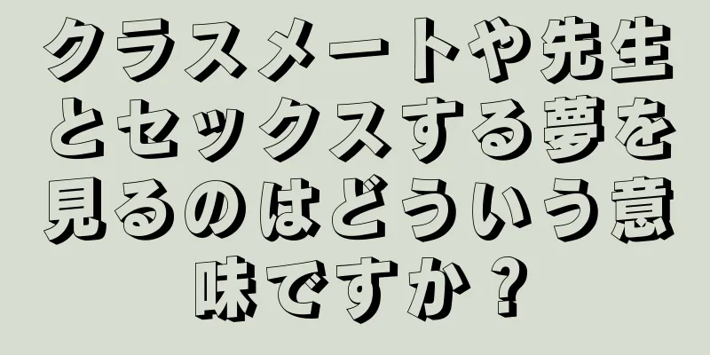 クラスメートや先生とセックスする夢を見るのはどういう意味ですか？