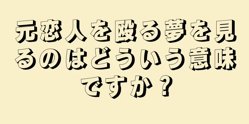 元恋人を殴る夢を見るのはどういう意味ですか？