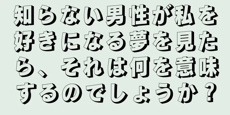 知らない男性が私を好きになる夢を見たら、それは何を意味するのでしょうか？