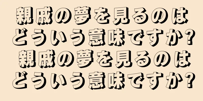 親戚の夢を見るのはどういう意味ですか? 親戚の夢を見るのはどういう意味ですか?