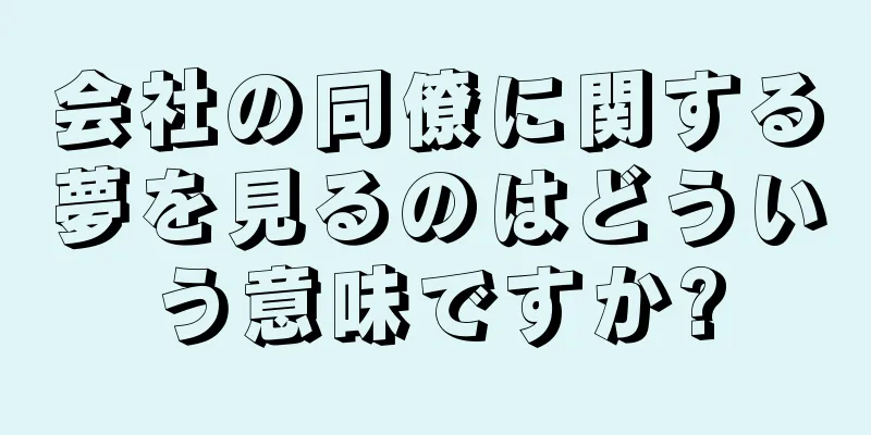 会社の同僚に関する夢を見るのはどういう意味ですか?