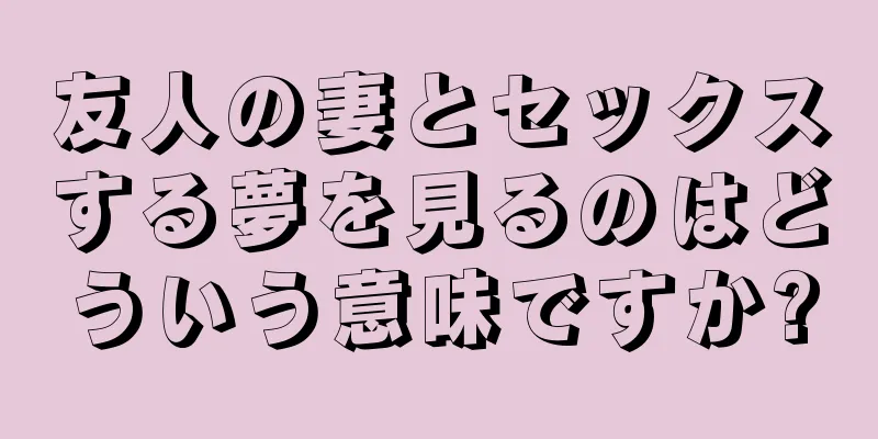 友人の妻とセックスする夢を見るのはどういう意味ですか?